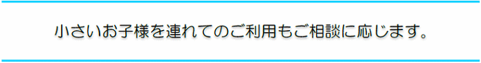 お子様連れでのご利用もご相談ください